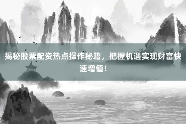 揭秘股票配资热点操作秘籍，把握机遇实现财富快速增值！