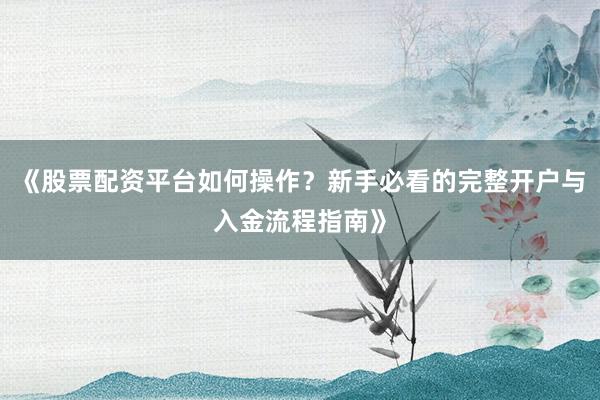 《股票配资平台如何操作？新手必看的完整开户与入金流程指南》