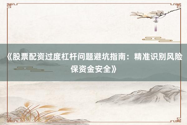 《股票配资过度杠杆问题避坑指南：精准识别风险保资金安全》