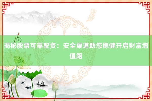 揭秘股票可靠配资：安全渠道助您稳健开启财富增值路