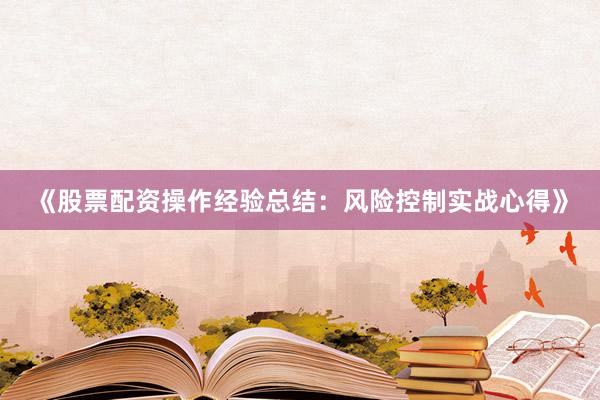 《股票配资操作经验总结：风险控制实战心得》