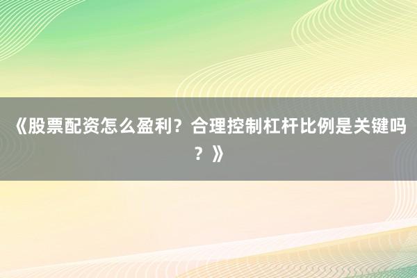 《股票配资怎么盈利？合理控制杠杆比例是关键吗？》
