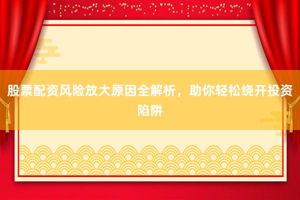 股票配资风险放大原因全解析，助你轻松绕开投资陷阱