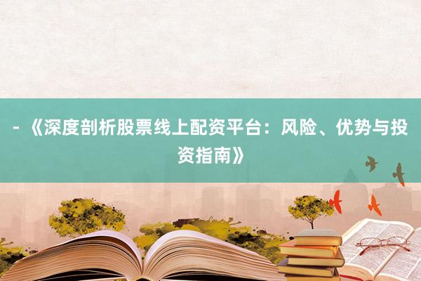 - 《深度剖析股票线上配资平台：风险、优势与投资指南》