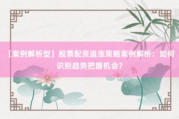 【案例解析型】股票配资追涨策略案例解析：如何识别趋势把握机会？