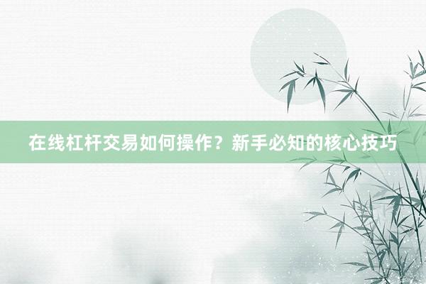 在线杠杆交易如何操作？新手必知的核心技巧