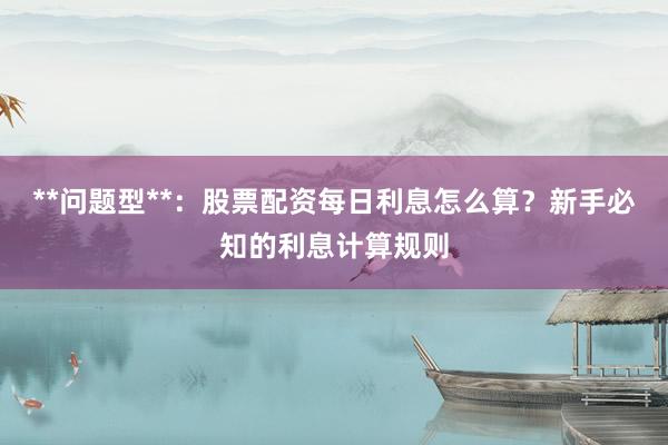 **问题型**：股票配资每日利息怎么算？新手必知的利息计算规则