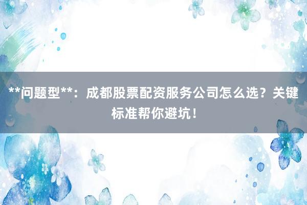 **问题型**：成都股票配资服务公司怎么选？关键标准帮你避坑！