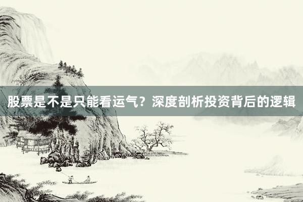 股票是不是只能看运气？深度剖析投资背后的逻辑