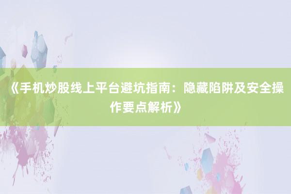 《手机炒股线上平台避坑指南：隐藏陷阱及安全操作要点解析》