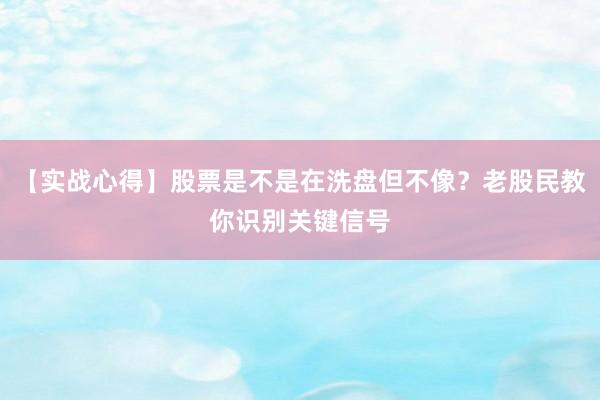 【实战心得】股票是不是在洗盘但不像？老股民教你识别关键信号