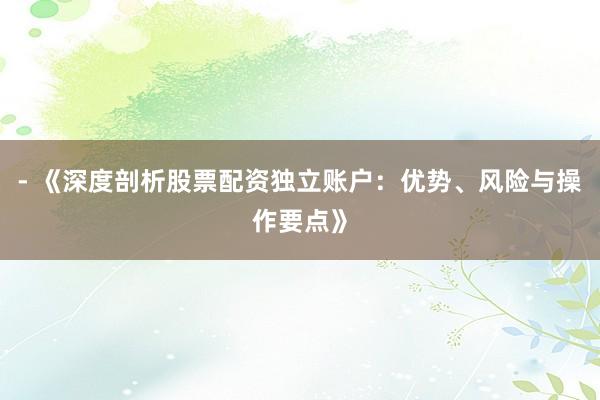 - 《深度剖析股票配资独立账户:优势、风险与操作要点》