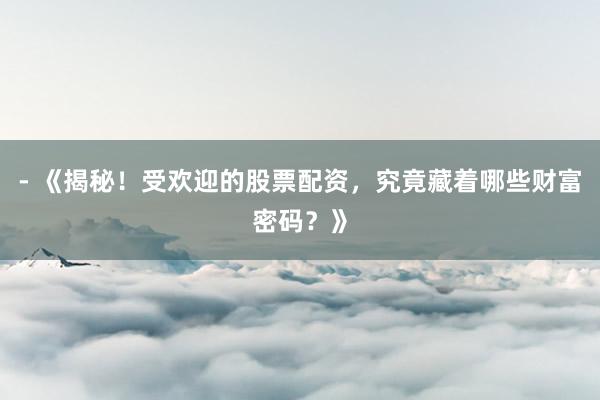 - 《揭秘！受欢迎的股票配资，究竟藏着哪些财富密码？》