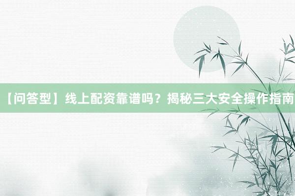 【问答型】线上配资靠谱吗？揭秘三大安全操作指南