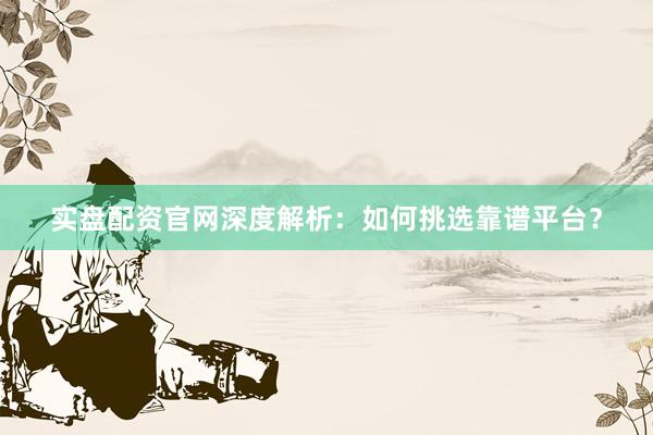 实盘配资官网深度解析:如何挑选靠谱平台?