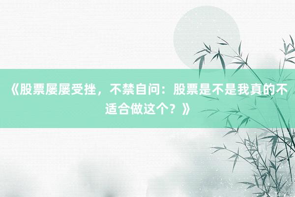 《股票屡屡受挫，不禁自问：股票是不是我真的不适合做这个？》