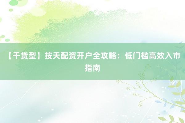 【干货型】按天配资开户全攻略：低门槛高效入市指南