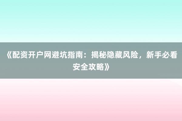 《配资开户网避坑指南：揭秘隐藏风险，新手必看安全攻略》