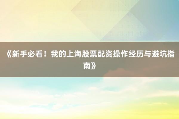 《新手必看！我的上海股票配资操作经历与避坑指南》