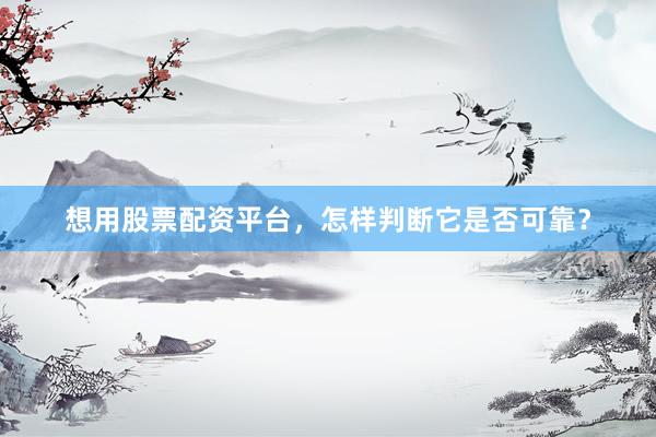想用股票配资平台，怎样判断它是否可靠？
