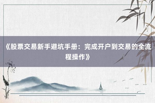 《股票交易新手避坑手册：完成开户到交易的全流程操作》