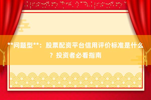 **问题型**：股票配资平台信用评价标准是什么？投资者必看指南