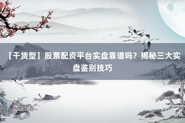 【干货型】股票配资平台实盘靠谱吗？揭秘三大实盘鉴别技巧