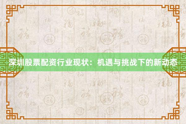 深圳股票配资行业现状：机遇与挑战下的新动态
