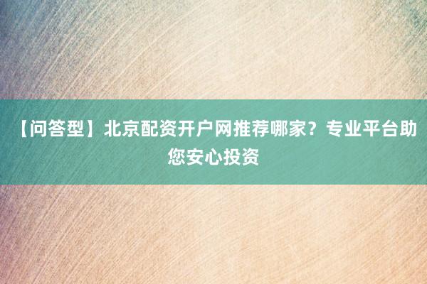 【问答型】北京配资开户网推荐哪家？专业平台助您安心投资