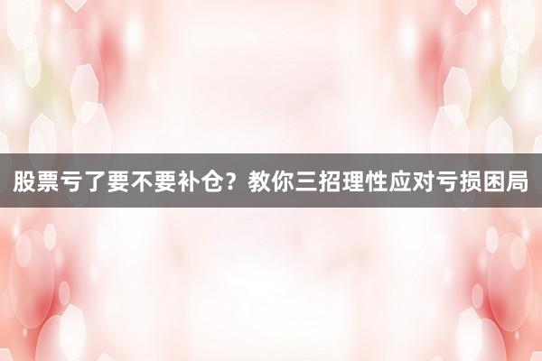股票亏了要不要补仓？教你三招理性应对亏损困局