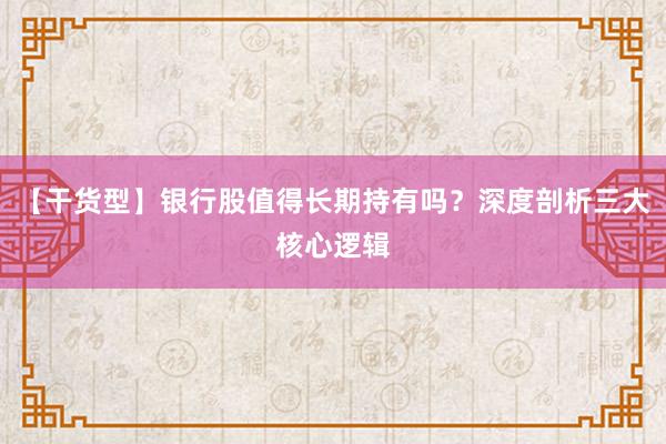 【干货型】银行股值得长期持有吗？深度剖析三大核心逻辑