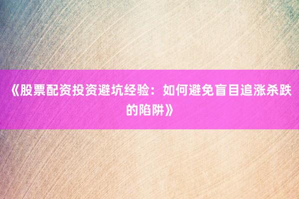 《股票配资投资避坑经验：如何避免盲目追涨杀跌的陷阱》