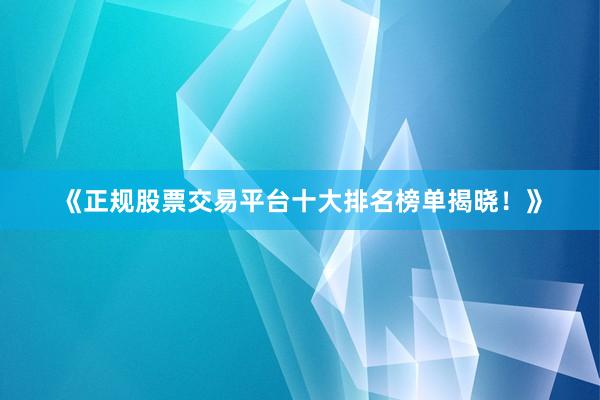 《正规股票交易平台十大排名榜单揭晓！》