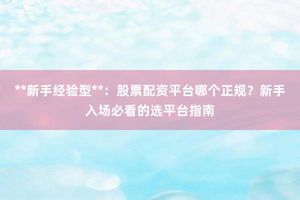 **新手经验型**:股票配资平台哪个正规?新手入场必看的选平台指南