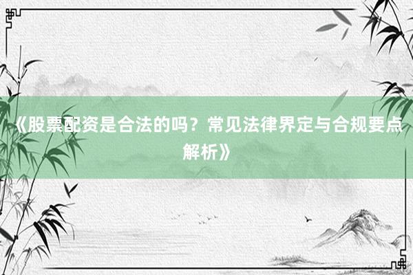《股票配资是合法的吗？常见法律界定与合规要点解析》