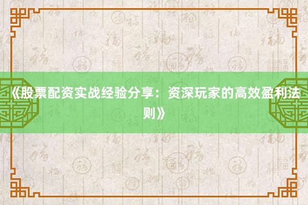 《股票配资实战经验分享：资深玩家的高效盈利法则》