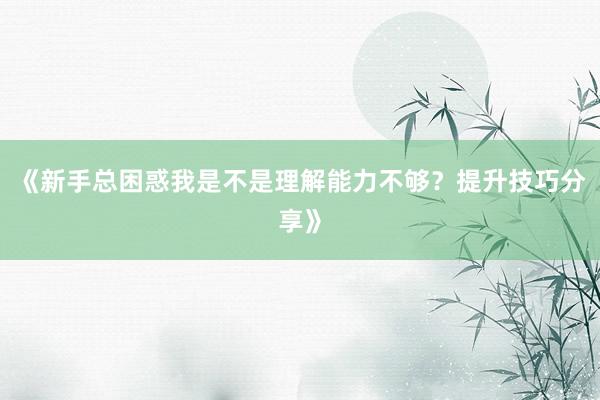 《新手总困惑我是不是理解能力不够？提升技巧分享》