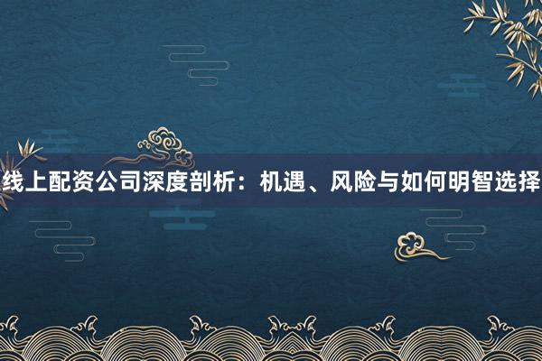 线上配资公司深度剖析：机遇、风险与如何明智选择