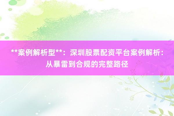 **案例解析型**：深圳股票配资平台案例解析：从暴雷到合规的完整路径
