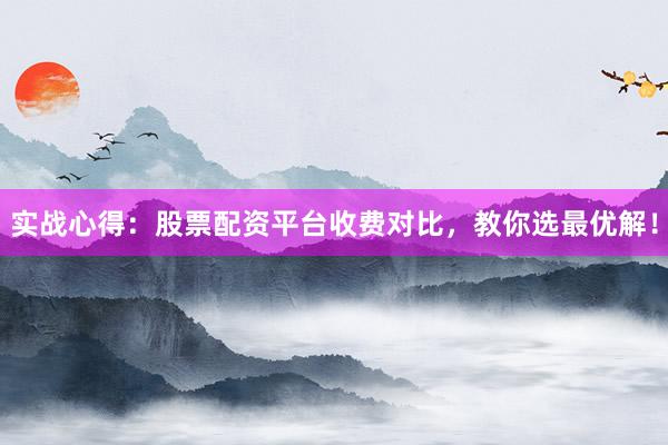 实战心得：股票配资平台收费对比，教你选最优解！
