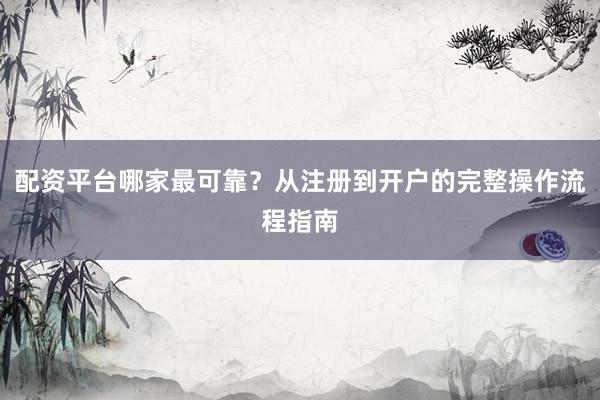 配资平台哪家最可靠？从注册到开户的完整操作流程指南