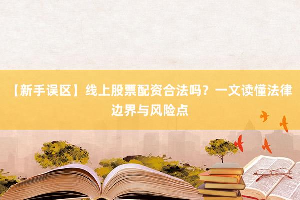 【新手误区】线上股票配资合法吗？一文读懂法律边界与风险点