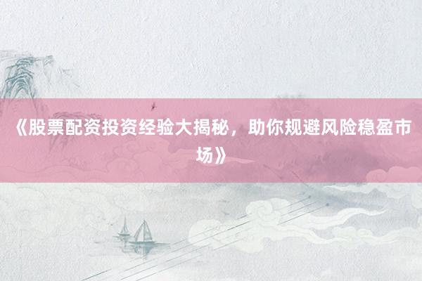 《股票配资投资经验大揭秘，助你规避风险稳盈市场》