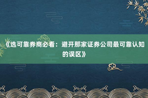 《选可靠券商必看：避开那家证券公司最可靠认知的误区》