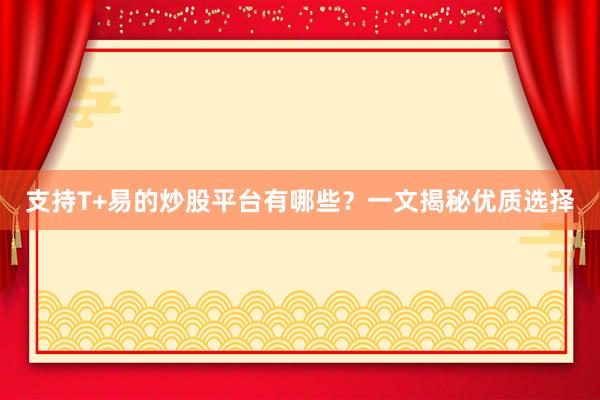 支持T+易的炒股平台有哪些？一文揭秘优质选择