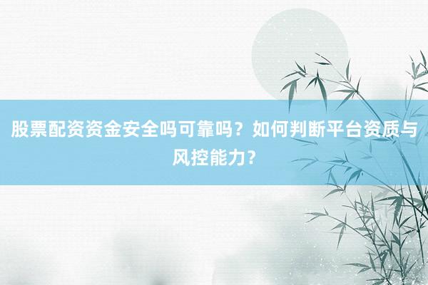 股票配资资金安全吗可靠吗？如何判断平台资质与风控能力？