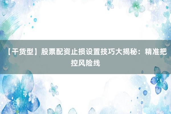 【干货型】股票配资止损设置技巧大揭秘：精准把控风险线