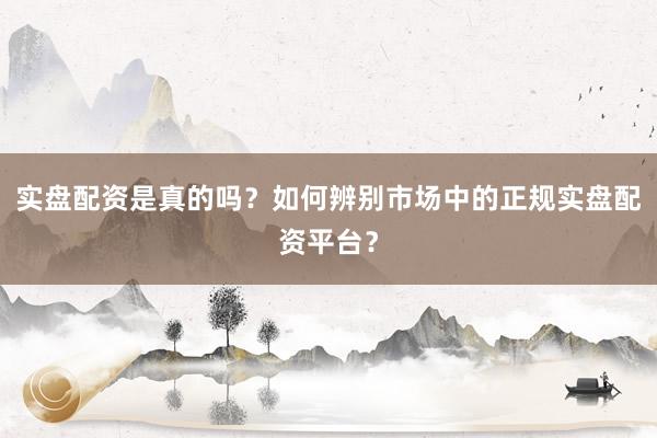 实盘配资是真的吗？如何辨别市场中的正规实盘配资平台？