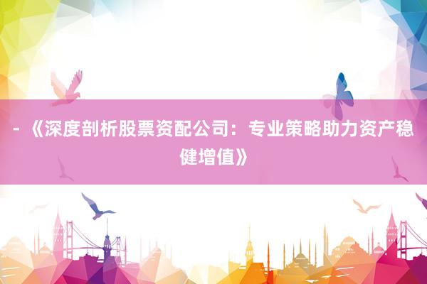 - 《深度剖析股票资配公司：专业策略助力资产稳健增值》
