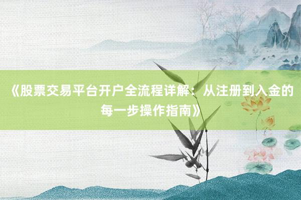 《股票交易平台开户全流程详解：从注册到入金的每一步操作指南》